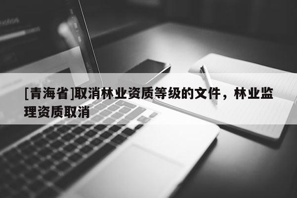 [青海省]取消林业资质等级的文件，林业监理资质取消