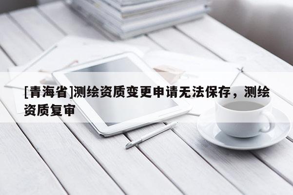 [青海省]测绘资质变更申请无法保存，测绘资质复审