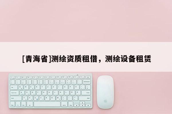 [青海省]测绘资质租借，测绘设备租赁