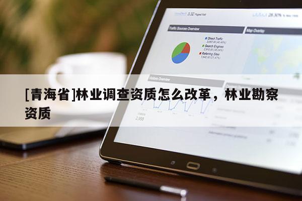 [青海省]林业调查资质怎么改革，林业勘察资质