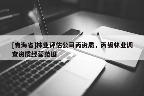 [青海省]林业评估公司丙资质，丙级林业调查资质经营范围
