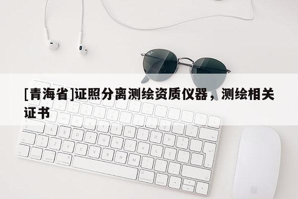 [青海省]证照分离测绘资质仪器，测绘相关证书