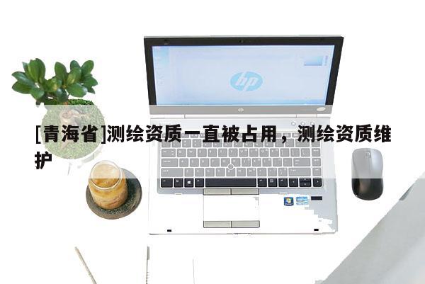 [青海省]测绘资质一直被占用，测绘资质维护