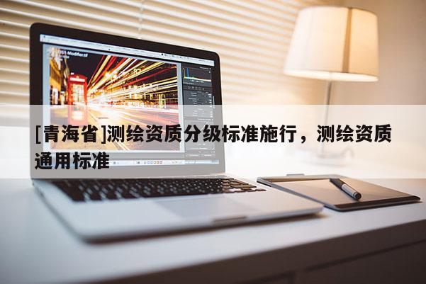 [青海省]测绘资质分级标准施行，测绘资质通用标准