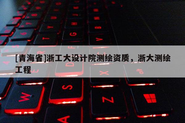 [青海省]浙工大设计院测绘资质，浙大测绘工程