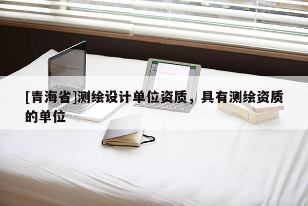 [青海省]测绘设计单位资质，具有测绘资质的单位