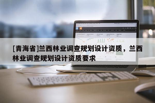 [青海省]兰西林业调查规划设计资质，兰西林业调查规划设计资质要求