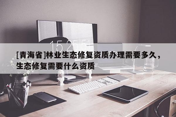[青海省]林业生态修复资质办理需要多久，生态修复需要什么资质
