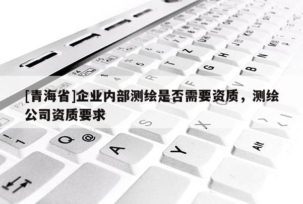 [青海省]企业内部测绘是否需要资质，测绘公司资质要求