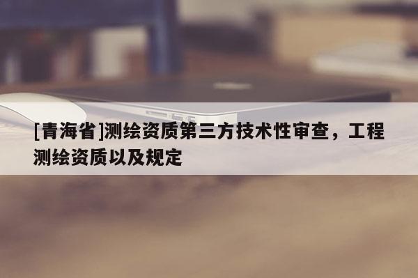 [青海省]测绘资质第三方技术性审查，工程测绘资质以及规定