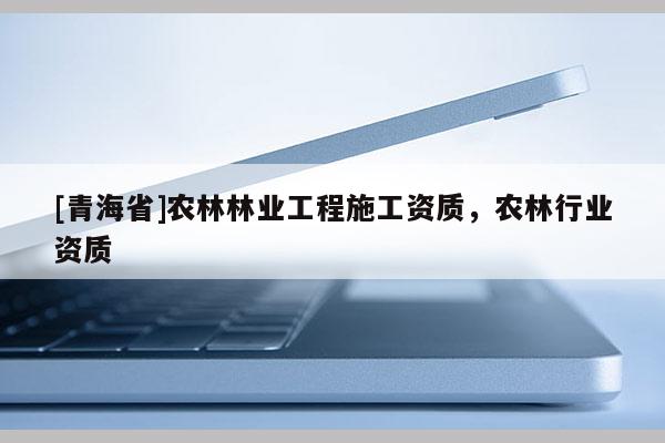[青海省]农林林业工程施工资质，农林行业资质