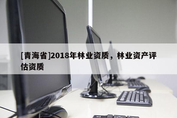 [青海省]2018年林业资质，林业资产评估资质