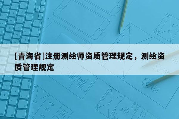 [青海省]注册测绘师资质管理规定，测绘资质管理规定