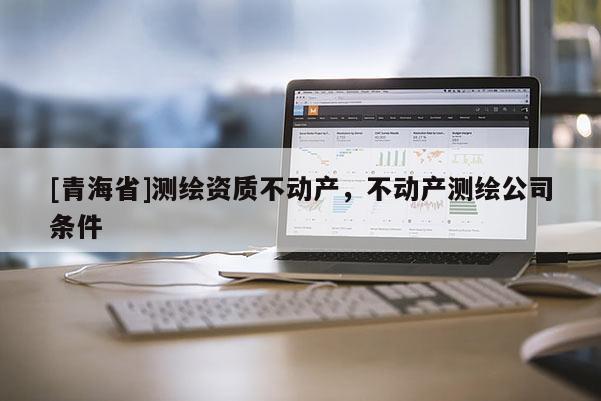 [青海省]测绘资质不动产，不动产测绘公司条件