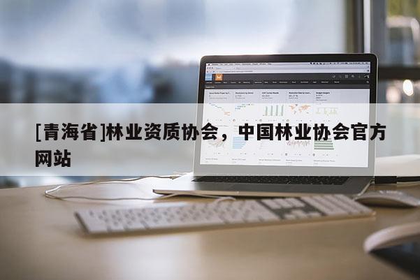 [青海省]林业资质协会，中国林业协会官方网站