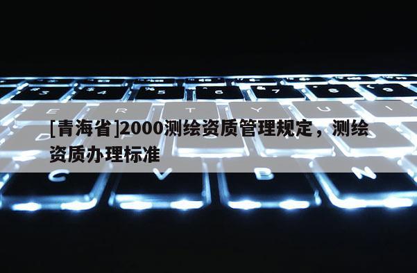 [青海省]2000测绘资质管理规定，测绘资质办理标准
