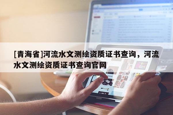 [青海省]河流水文测绘资质证书查询，河流水文测绘资质证书查询官网