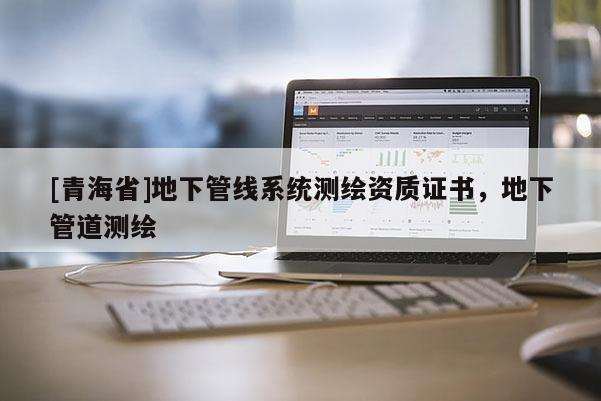 [青海省]地下管线系统测绘资质证书，地下管道测绘