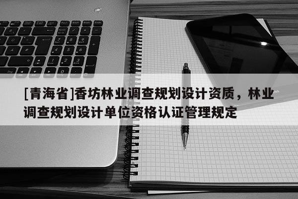 [青海省]香坊林业调查规划设计资质，林业调查规划设计单位资格认证管理规定