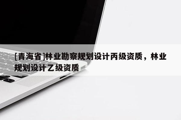 [青海省]林业勘察规划设计丙级资质，林业规划设计乙级资质