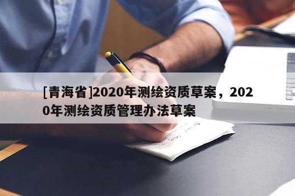 [青海省]2020年测绘资质草案，2020年测绘资质管理办法草案