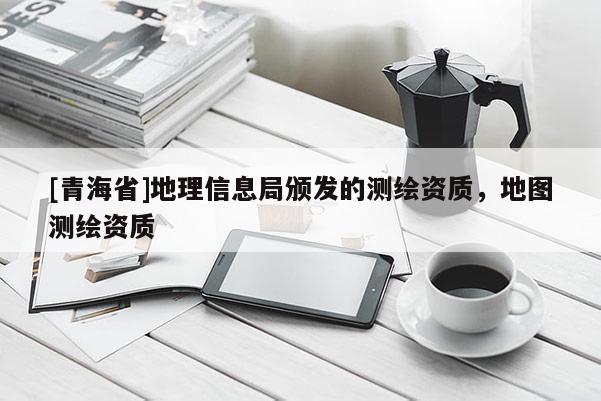 [青海省]地理信息局颁发的测绘资质，地图测绘资质