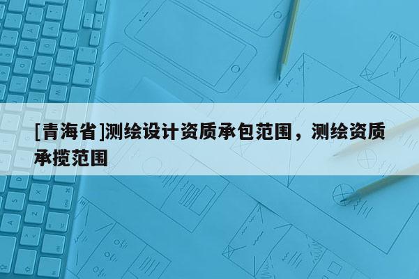 [青海省]测绘设计资质承包范围，测绘资质承揽范围