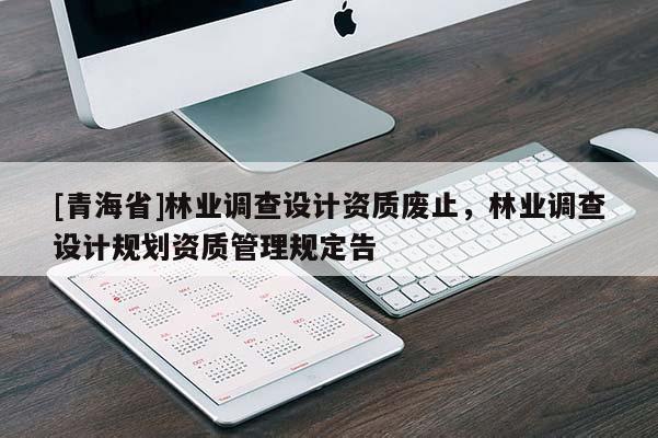 [青海省]林业调查设计资质废止，林业调查设计规划资质管理规定告