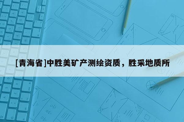 [青海省]中胜美矿产测绘资质，胜采地质所