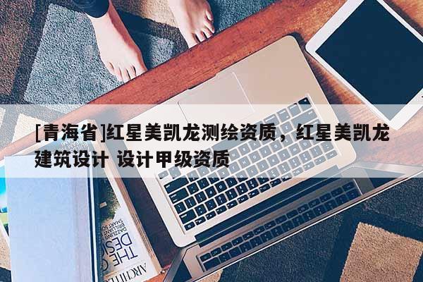 [青海省]红星美凯龙测绘资质，红星美凯龙建筑设计 设计甲级资质