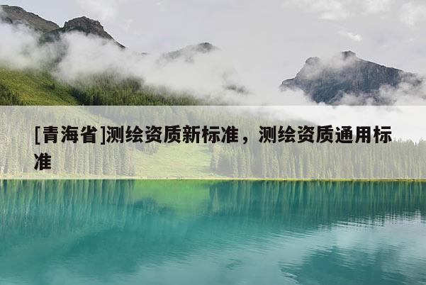 [青海省]测绘资质新标准，测绘资质通用标准