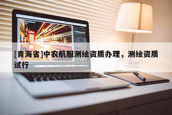 [青海省]中农航服测绘资质办理，测绘资质试行