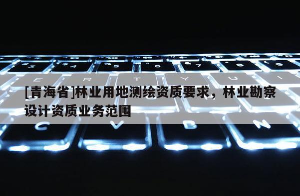 [青海省]林业用地测绘资质要求，林业勘察设计资质业务范围