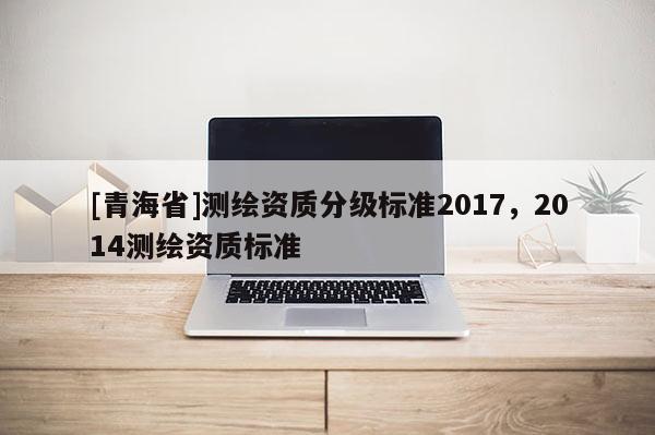 [青海省]测绘资质分级标准2017，2014测绘资质标准