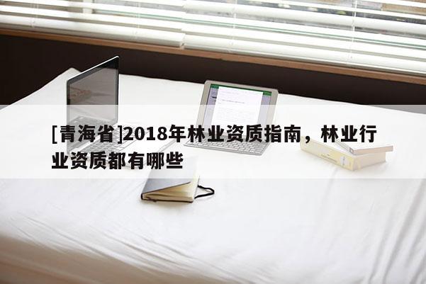 [青海省]2018年林业资质指南，林业行业资质都有哪些