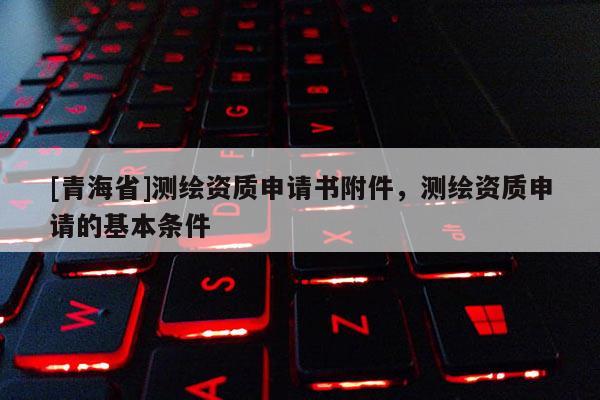 [青海省]测绘资质申请书附件，测绘资质申请的基本条件
