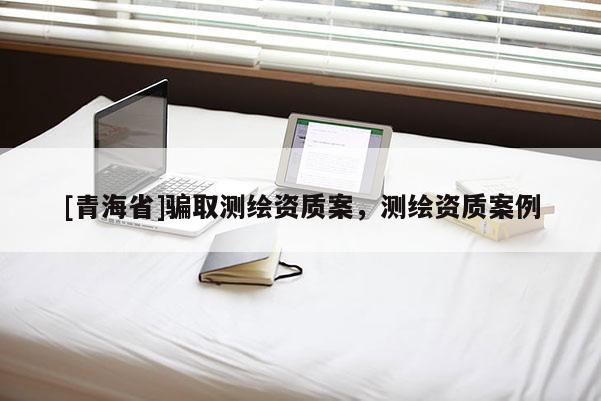 [青海省]骗取测绘资质案，测绘资质案例