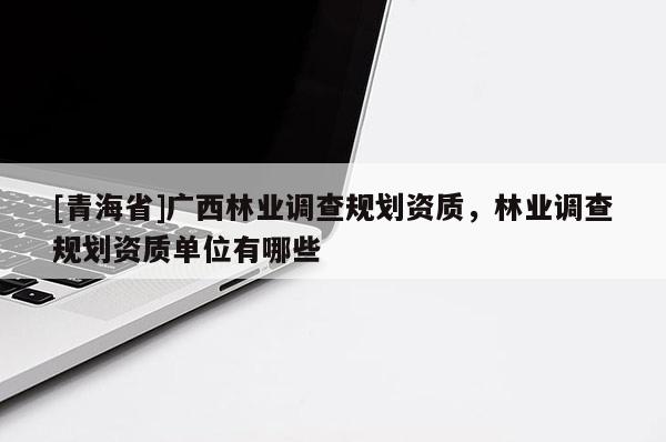 [青海省]广西林业调查规划资质，林业调查规划资质单位有哪些