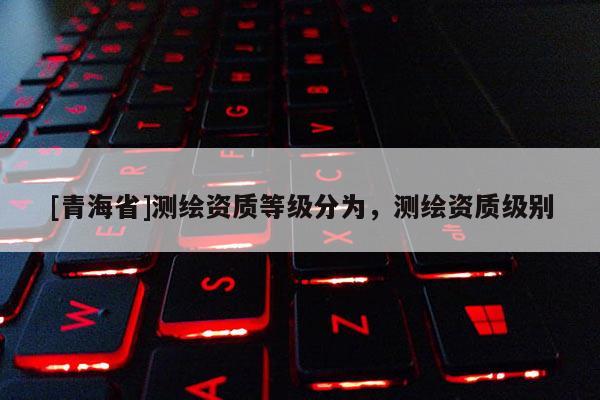 [青海省]测绘资质等级分为，测绘资质级别