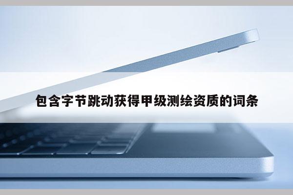 包含字节跳动获得甲级测绘资质的词条