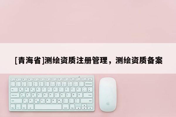 [青海省]测绘资质注册管理，测绘资质备案