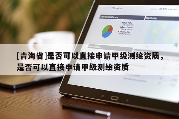 [青海省]是否可以直接申请甲级测绘资质，是否可以直接申请甲级测绘资质