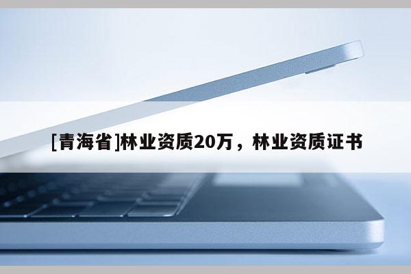 [青海省]林业资质20万，林业资质证书