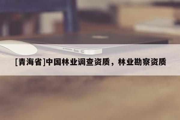 [青海省]中国林业调查资质，林业勘察资质