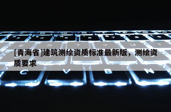 [青海省]建筑测绘资质标准最新版，测绘资质要求