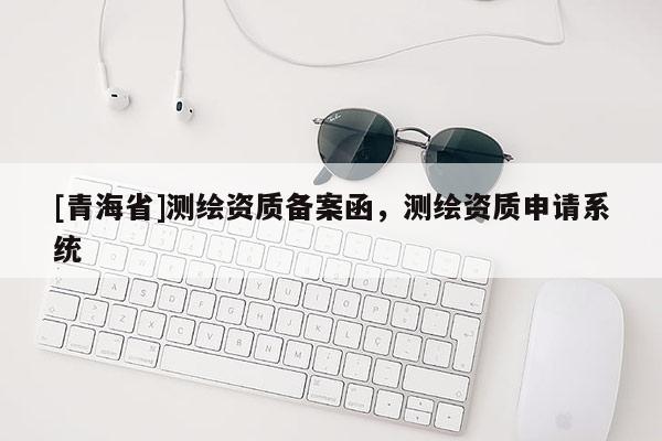 [青海省]测绘资质备案函，测绘资质申请系统