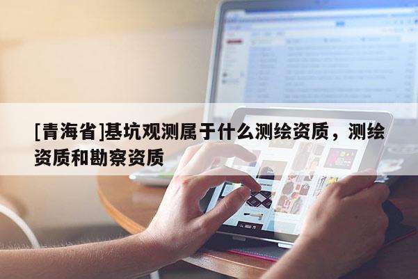 [青海省]基坑观测属于什么测绘资质，测绘资质和勘察资质