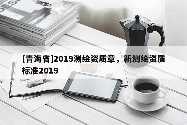 [青海省]2019测绘资质章，新测绘资质标准2019
