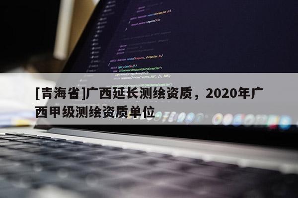 [青海省]广西延长测绘资质，2020年广西甲级测绘资质单位