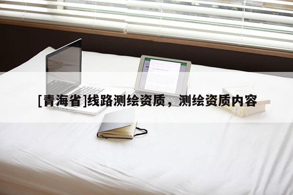 [青海省]线路测绘资质，测绘资质内容